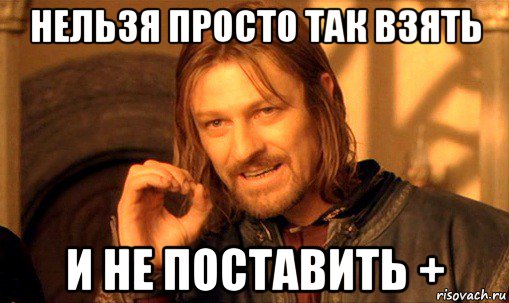 нельзя просто так взять и не поставить +, Мем Нельзя просто так взять и (Боромир мем)