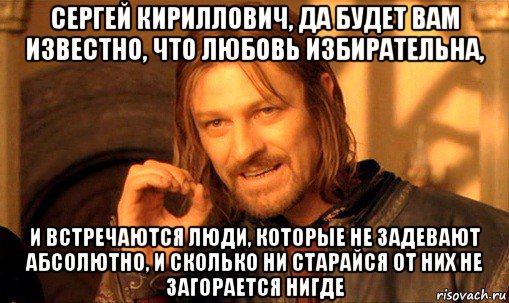 сергей кириллович, да будет вам известно, что любовь избирательна, и встречаются люди, которые не задевают абсолютно, и сколько ни старайся от них не загорается нигде, Мем Нельзя просто так взять и (Боромир мем)