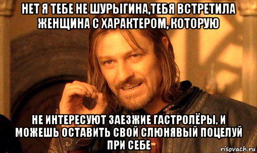 нет я тебе не шурыгина,тебя встретила женщина с характером, которую не интересуют заезжие гастролёры, и можешь оставить свой слюнявый поцелуй при себе, Мем Нельзя просто так взять и (Боромир мем)