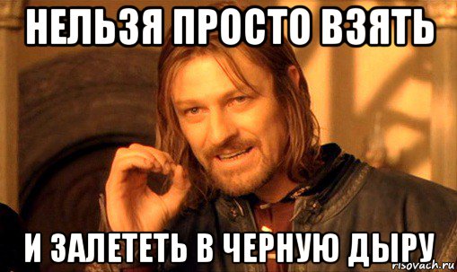 нельзя просто взять и залететь в черную дыру, Мем Нельзя просто так взять и (Боромир мем)