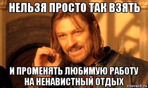 нельзя просто так взять и променять любимую работу на ненавистный отдых, Мем Нельзя просто так взять и (Боромир мем)