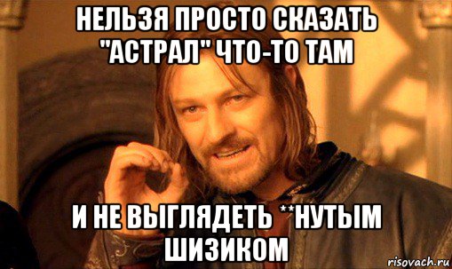 нельзя просто сказать "астрал" что-то там и не выглядеть **нутым шизиком, Мем Нельзя просто так взять и (Боромир мем)