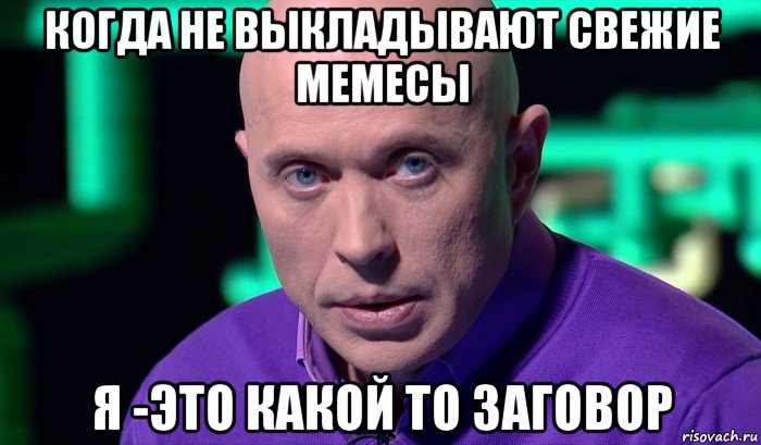 когда не выкладывают свежие мемесы я -это какой то заговор, Мем Необъяснимо но факт