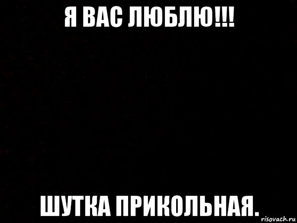 я вас люблю!!! шутка прикольная.