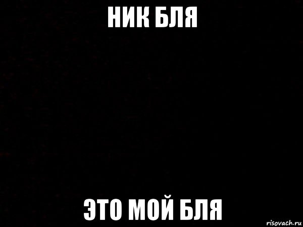 ник бля это мой бля