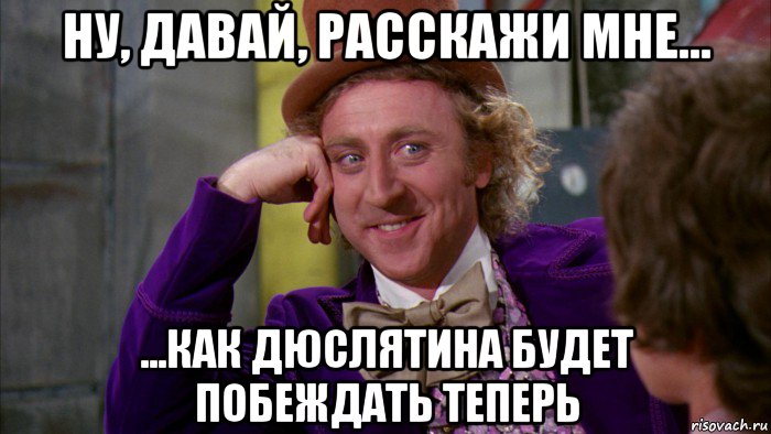 ну, давай, расскажи мне... ...как дюслятина будет побеждать теперь, Мем Ну давай расскажи (Вилли Вонка)