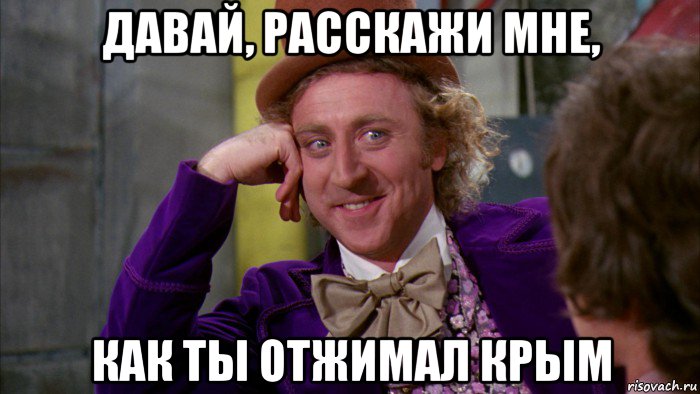 давай, расскажи мне, как ты отжимал крым, Мем Ну давай расскажи (Вилли Вонка)