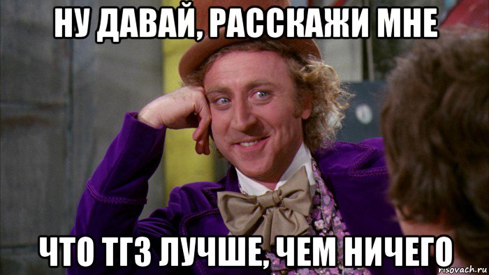 ну давай, расскажи мне что тг3 лучше, чем ничего, Мем Ну давай расскажи (Вилли Вонка)