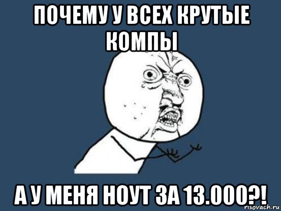 почему у всех крутые компы а у меня ноут за 13.000?!, Мем Ну почему