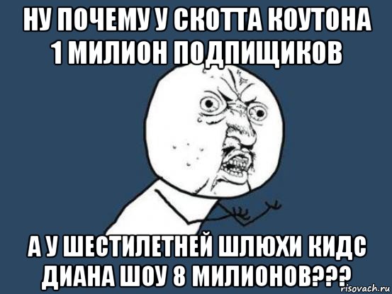 ну почему у скотта коутона 1 милион подпищиков а у шестилетней шлюхи кидс диана шоу 8 милионов???, Мем Ну почему