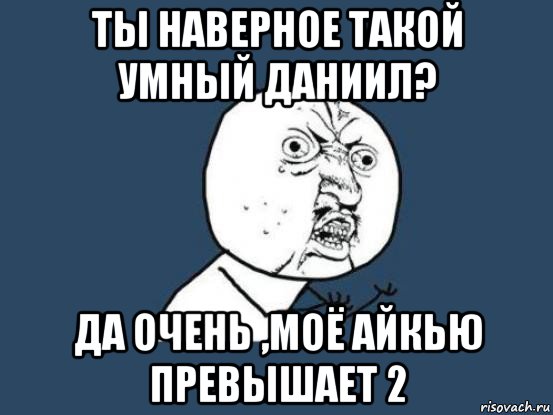 ты наверное такой умный даниил? да очень ,моё айкью превышает 2, Мем Ну почему