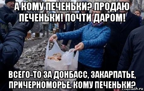 а кому печеньки? продаю печеньки! почти даром! всего-то за донбасс, закарпатье, причерноморье. кому печеньки?