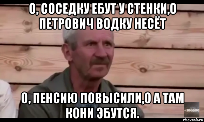 о, соседку ебут у стенки,о петрович водку несёт о, пенсию повысили,о а там кони эбутся., Мем  Охуевающий дед