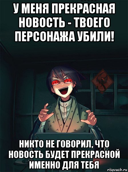 у меня прекрасная новость - твоего персонажа убили! никто не говорил, что новость будет прекрасной именно для тебя