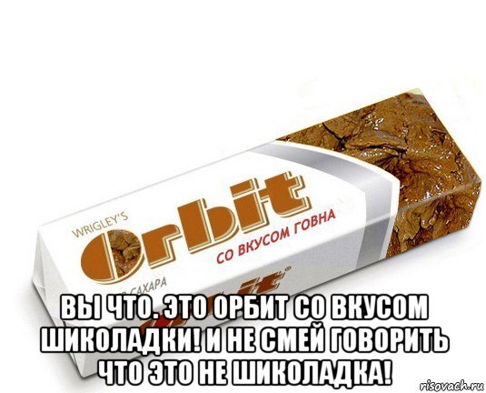  вы что. это орбит со вкусом шиколадки! и не смей говорить что это не шиколадка!, Мем орбит