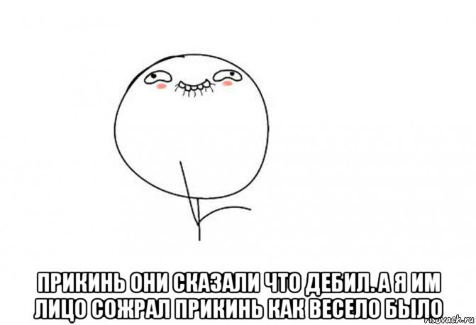  прикинь они сказали что дебил. а я им лицо сожрал прикинь как весело было, Мем Ой ну перестань