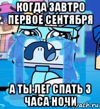 когда завтро первое сентября а ты лег спать 3 часа ночи