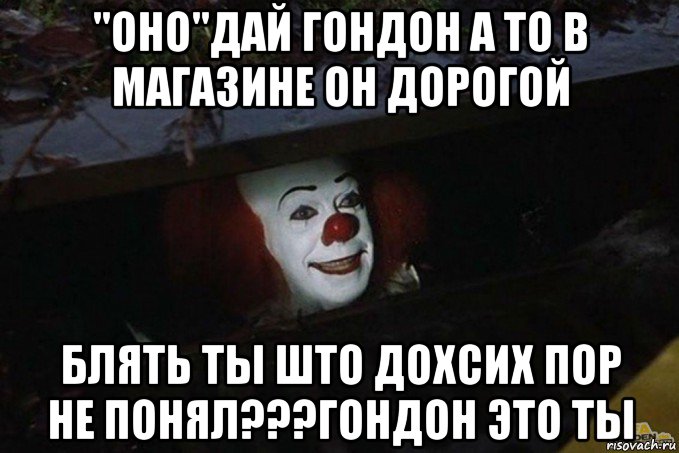 "оно"дай гондон а то в магазине он дорогой блять ты што дохсих пор не понял???гондон это ты