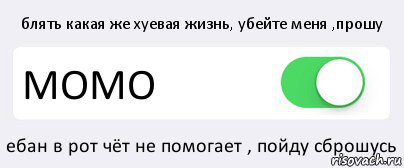 блять какая же хуевая жизнь, убейте меня ,прошу МОМО ебан в рот чёт не помогает , пойду сброшусь