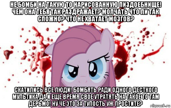 не бомби на такую то нарисованную пиздоебнище! чем она тебя так раздражает? молчать что ли так сложно? что не хватает мозгов? скатились все люди! бомбять ради одного десткого мультика да и еще время свое утратять на такое то там дерьмо! ну че это за тупость уж простите?