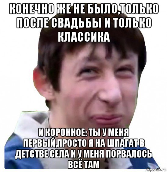конечно же не было,только после свадьбы и только классика и коронное: ты у меня первый,просто я на шпагат в детстве села и у меня порвалось всё там