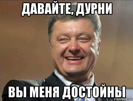 давайте, дурни вы меня достойны
