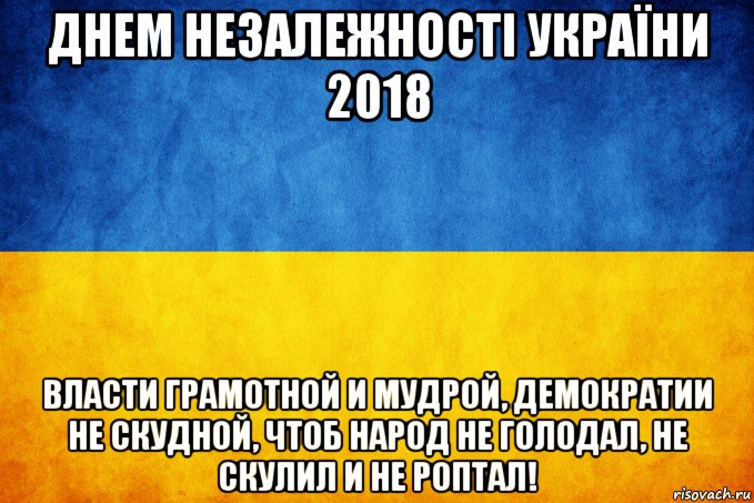 днем незалежності україни 2018 власти грамотной и мудрой, демократии не скудной, чтоб народ не голодал, не скулил и не роптал!