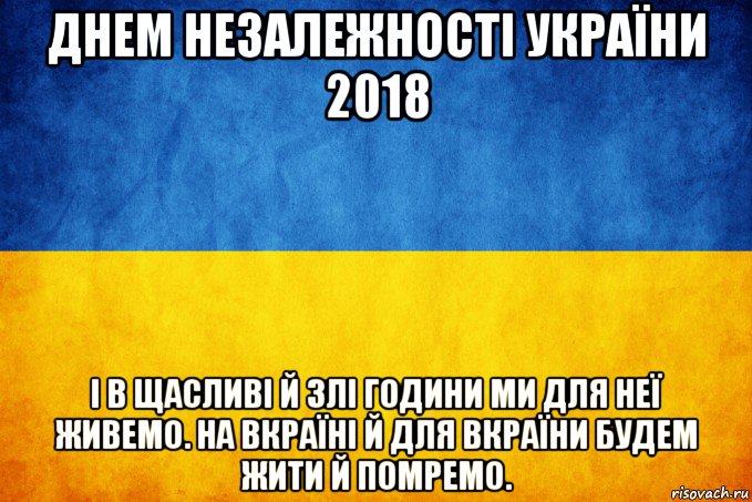 днем незалежності україни 2018 і в щасливі й злі години ми для неї живемо. на вкраїні й для вкраїни будем жити й помремо.