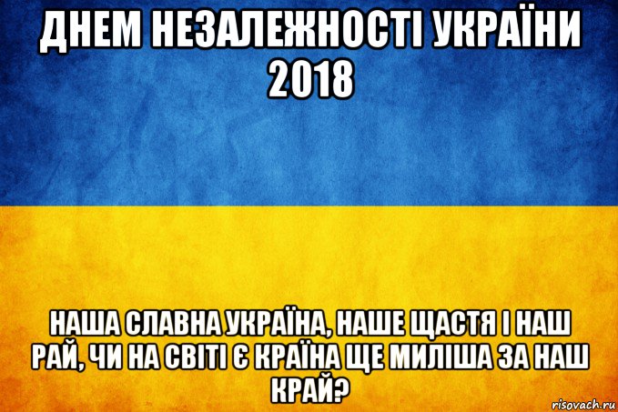 днем незалежності україни 2018 наша славна україна, наше щастя і наш рай, чи на світі є країна ще миліша за наш край?