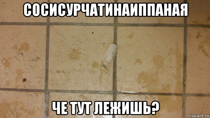 сосисурчатинаиппаная че тут лежишь?
