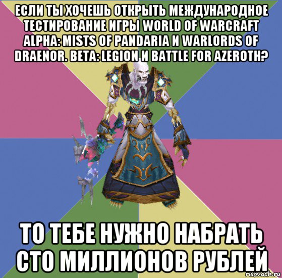 если ты хочешь открыть международное тестирование игры world of warcraft alpha: mists of pandaria и warlords of draenor. beta: legion и battle for azeroth? то тебе нужно набрать сто миллионов рублей