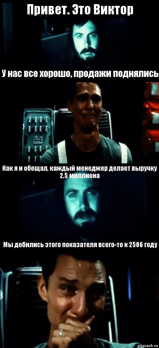 Привет. Это Виктор У нас все хорошо, продажи поднялись Как я и обещал, каждый менеджер делает выручку 2,5 миллиона Мы добились этого показателя всего-то к 2506 году, Комикс Привет пап прости что пропал (Интерстеллар)