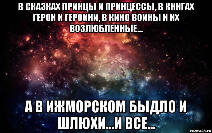 в сказках принцы и принцессы, в книгах герои и героини, в кино воины и их возлюбленные... а в ижморском быдло и шлюхи...и все..., Мем Просто космос