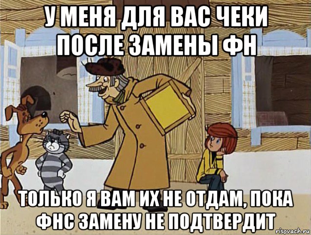 у меня для вас чеки после замены фн только я вам их не отдам, пока фнс замену не подтвердит, Мем Печкин из Простоквашино