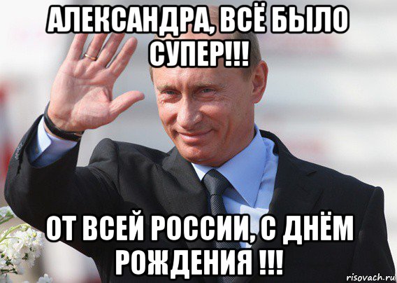 александра, всё было супер!!! от всей россии, с днём рождения !!!, Мем Путин