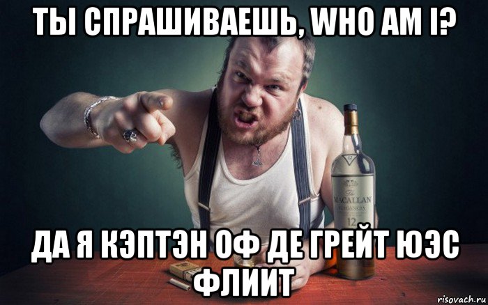 ты спрашиваешь, who am i? да я кэптэн оф де грейт юэс флиит