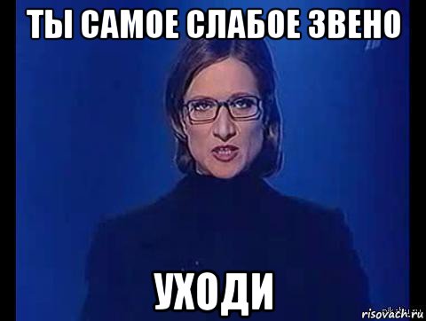 ты самое слабое звено уходи