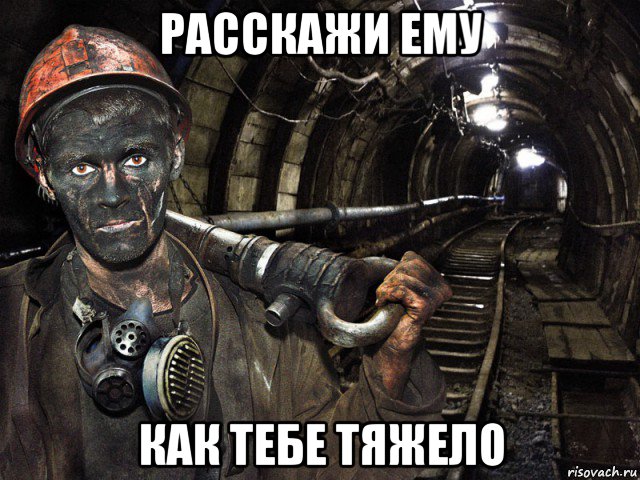 расскажи ему как тебе тяжело