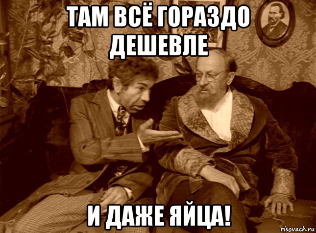 там всё гораздо дешевле и даже яйца!