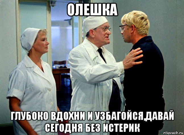олешка глубоко вдохни и узбагойся,давай сегодня без истерик