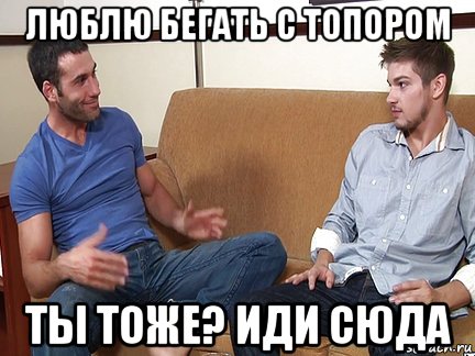 люблю бегать с топором ты тоже? иди сюда