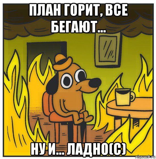 план горит, все бегают... ну и... ладно(с)
