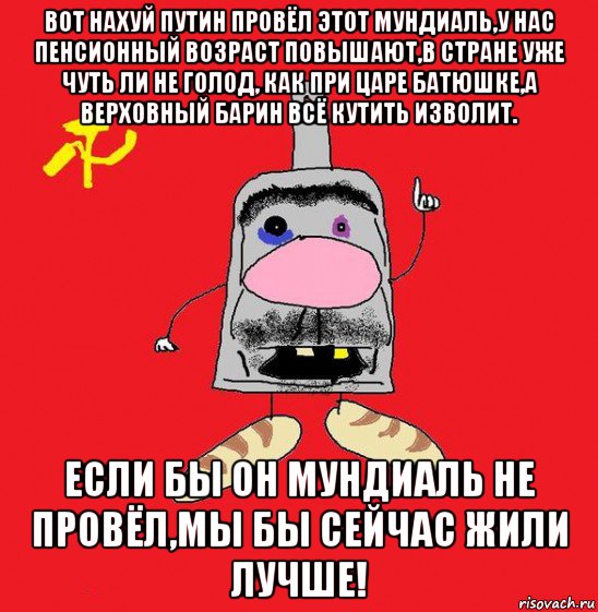 вот нахуй путин провёл этот мундиаль,у нас пенсионный возраст повышают,в стране уже чуть ли не голод, как при царе батюшке,а верховный барин всё кутить изволит. если бы он мундиаль не провёл,мы бы сейчас жили лучше!, Мем совок - квадратная голова