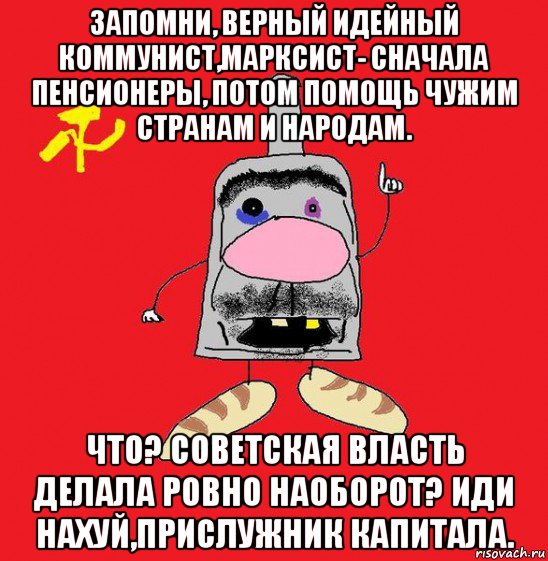 запомни, верный идейный коммунист,марксист- сначала пенсионеры, потом помощь чужим странам и народам. что? советская власть делала ровно наоборот? иди нахуй,прислужник капитала., Мем совок - квадратная голова