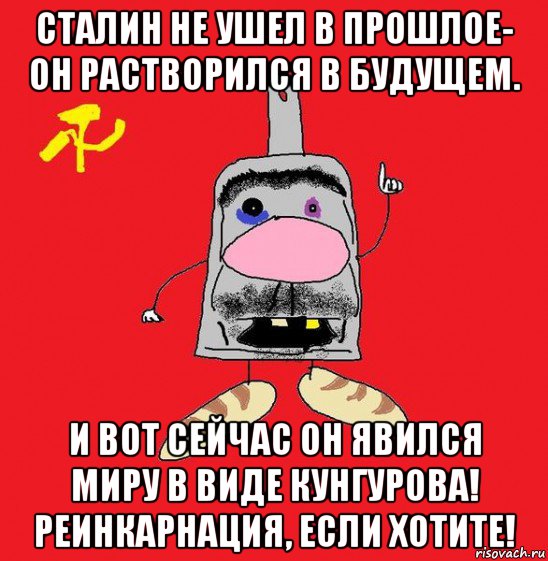 сталин не ушел в прошлое- он растворился в будущем. и вот сейчас он явился миру в виде кунгурова! реинкарнация, если хотите!