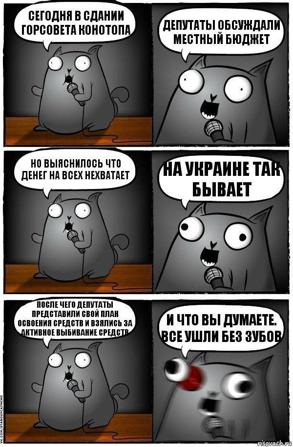 Сегодня в сдании горсовета Конотопа Депутаты обсуждали местный бюджет Но выяснилось что денег на всех нехватает На украине так бывает После чего депутаты представили свой план освоения средств и взялись за активное выбивание средств И что вы думаете. Все ушли без зубов, Комикс  Стендап-кот