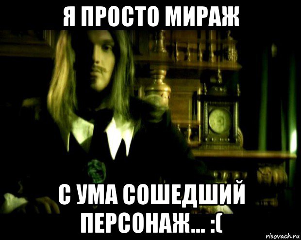 я просто мираж с ума сошедший персонаж... :(