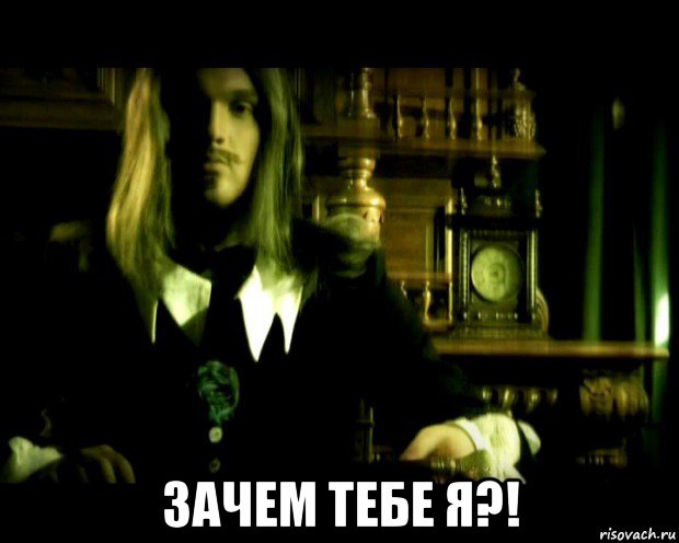  зачем тебе я?!