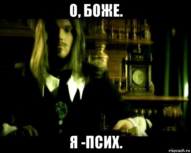 о, боже. я -псих.