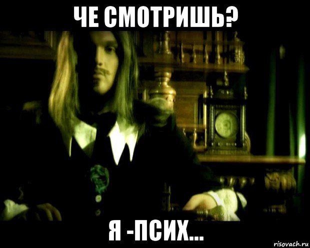 че смотришь? я -псих...
